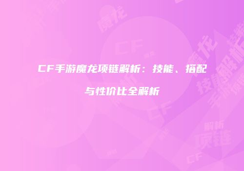 CF手游魔龙项链解析：技能、搭配与性价比全解析