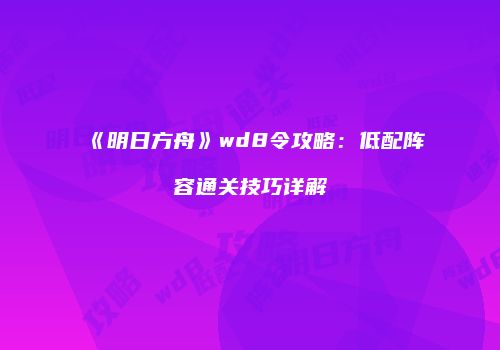 《明日方舟》wd8令攻略：低配阵容通关技巧详解