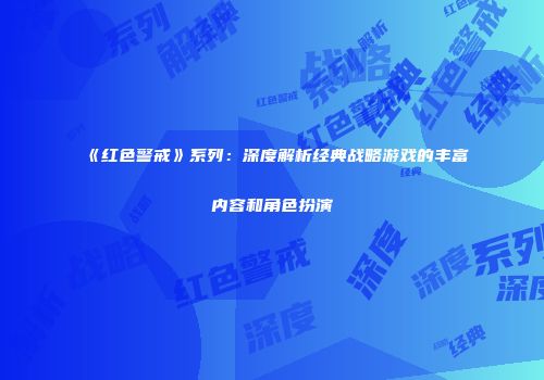 《红色警戒》系列：深度解析经典战略游戏的丰富内容和角色扮演