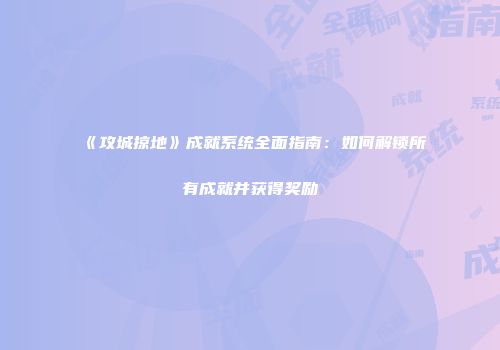 《攻城掠地》成就系统全面指南：如何解锁所有成就并获得奖励
