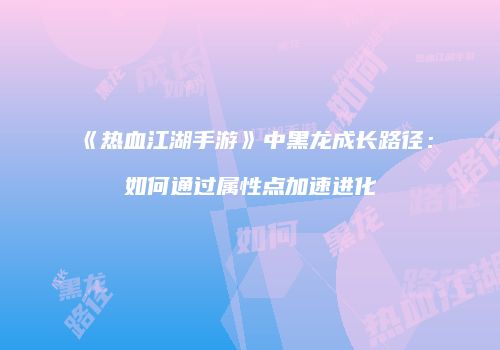 《热血江湖手游》中黑龙成长路径：如何通过属性点加速进化