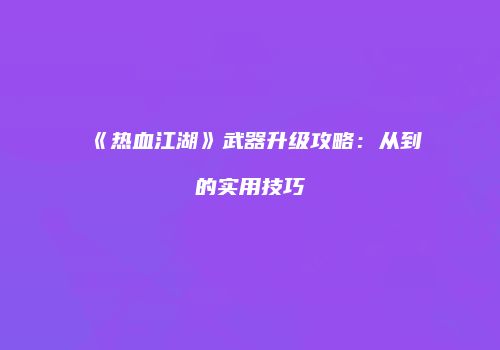 《热血江湖》武器升级攻略：从到的实用技巧