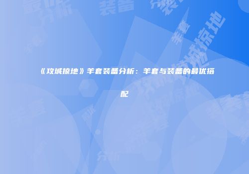 《攻城掠地》羊套装备分析：羊套与装备的最优搭配