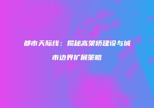 都市天际线：揭秘高架桥建设与城市边界扩展策略