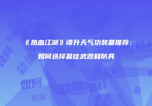 《热血江湖》谭升天气功装备推荐：如何选择最佳武器和防具
