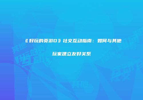 《好玩的页游D》社交互动指南：如何与其他玩家建立友好关系