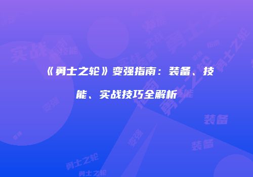《勇士之轮》变强指南：装备、技能、实战技巧全解析