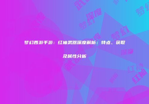 梦幻西游手游：红袖武器深度解析：特点、获取及属性分析