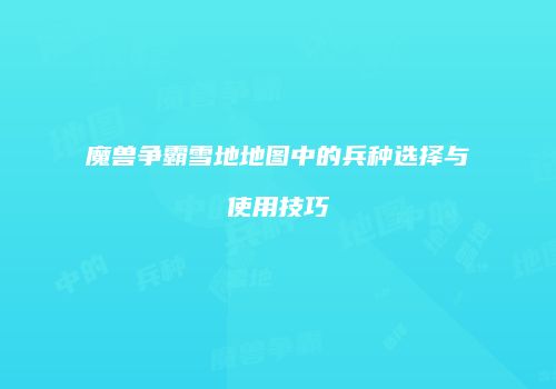 魔兽争霸雪地地图中的兵种选择与使用技巧