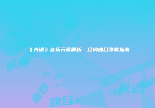 《光遇》音乐元素解析：经典曲目弹奏指南