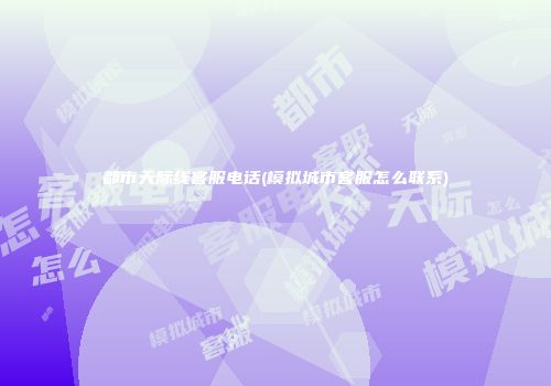 都市天际线客服电话(模拟城市客服怎么联系)