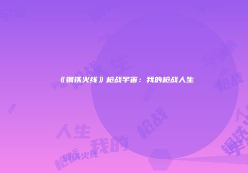 《钢铁火线》枪战宇宙：我的枪战人生
