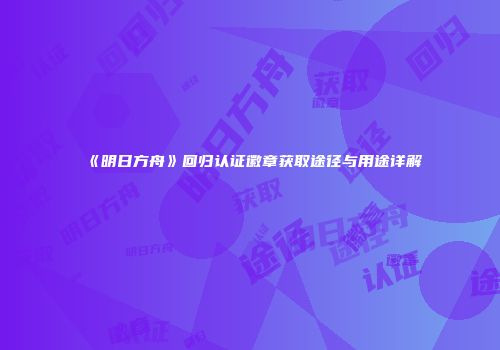 《明日方舟》回归认证徽章获取途径与用途详解