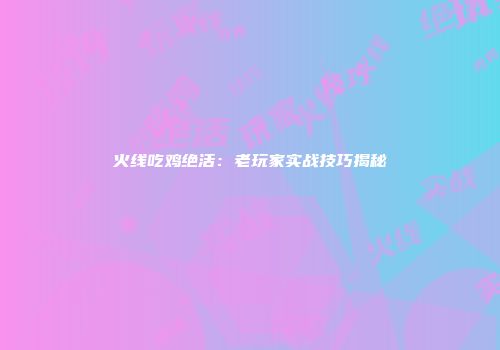 火线吃鸡绝活：老玩家实战技巧揭秘