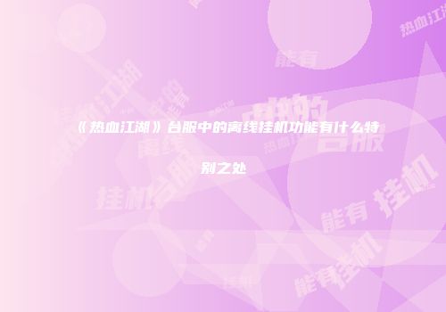 《热血江湖》台服中的离线挂机功能有什么特别之处
