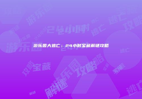 游乐园大逃亡：24小时宝藏解谜攻略