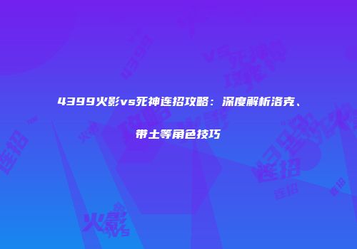 4399火影vs死神连招攻略：深度解析洛克、带土等角色技巧
