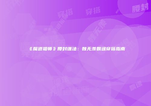 《魔道祖师》腰封缠法：魏无羡飘逸穿搭指南