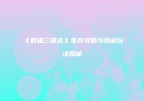 《群雄三国志》生存攻略与隐藏玩法揭秘