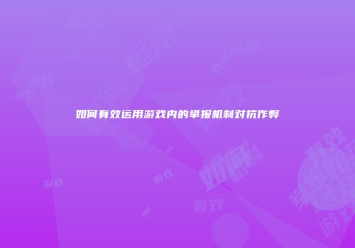 如何有效运用游戏内的举报机制对抗作弊