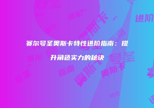 赛尔号圣奥斯卡特性进阶指南：提升角色实力的秘诀