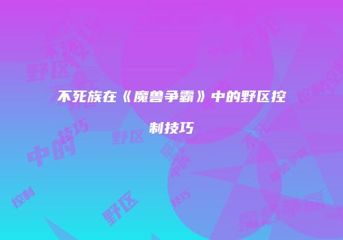 不死族在《魔兽争霸》中的野区控制技巧