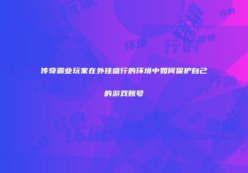 传奇霸业玩家在外挂盛行的环境中如何保护自己的游戏账号