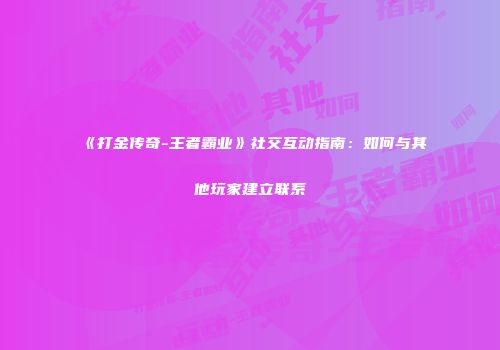 《打金传奇-王者霸业》社交互动指南：如何与其他玩家建立联系