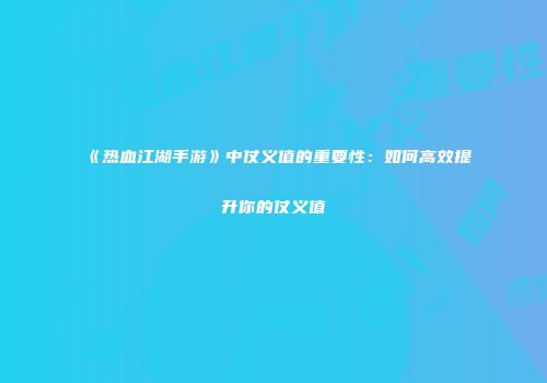 《热血江湖手游》中仗义值的重要性：如何高效提升你的仗义值