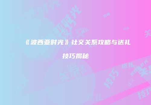 《波西亚时光》社交关系攻略与送礼技巧揭秘