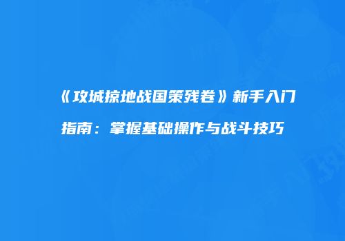 《攻城掠地战国策残卷》新手入门指南：掌握基础操作与战斗技巧
