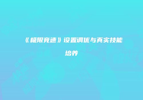 《极限竞速》设置调优与真实技能培养
