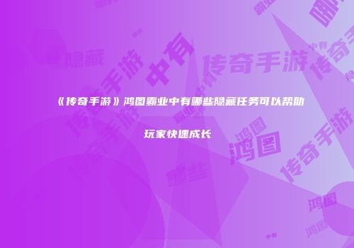 《传奇手游》鸿图霸业中有哪些隐藏任务可以帮助玩家快速成长