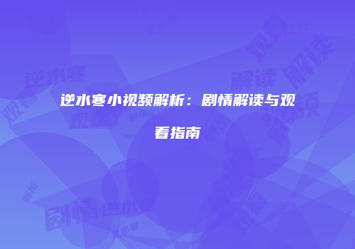 逆水寒小视频解析：剧情解读与观看指南