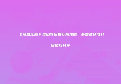 《热血江湖》灵山等级排行榜攻略：装备选择与升级技巧分享