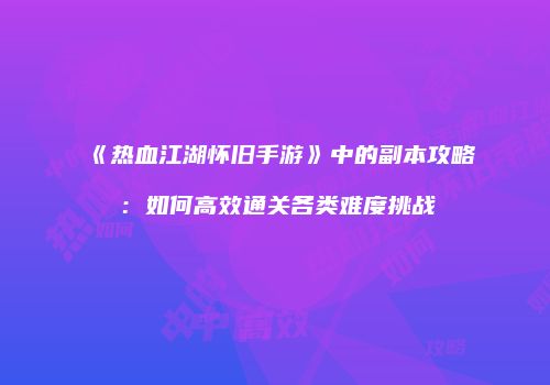 《热血江湖怀旧手游》中的副本攻略：如何高效通关各类难度挑战