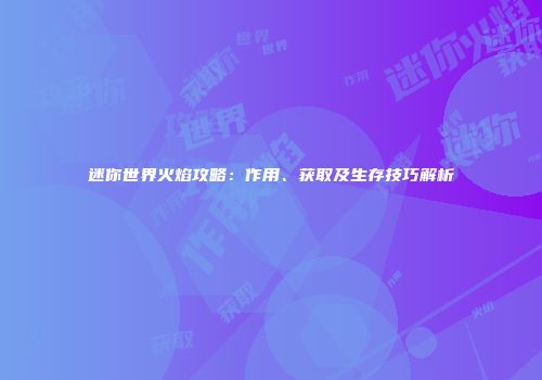 迷你世界火焰攻略：作用、获取及生存技巧解析