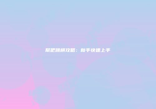 聚吧跳棋攻略：新手快速上手
