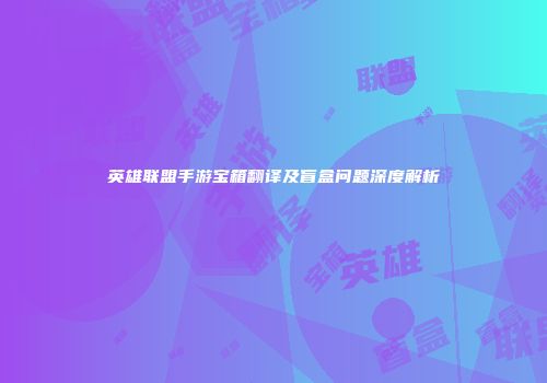 英雄联盟手游宝箱翻译及盲盒问题深度解析