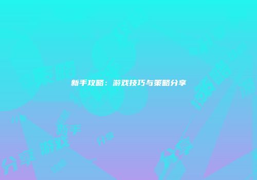 新手攻略：游戏技巧与策略分享