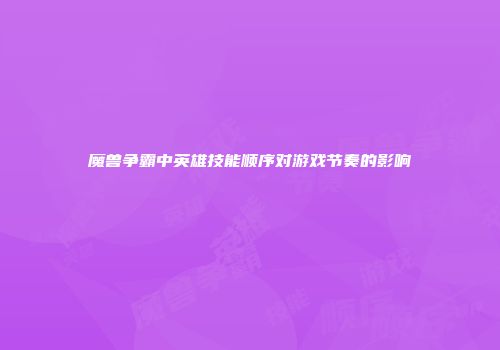 魔兽争霸中英雄技能顺序对游戏节奏的影响