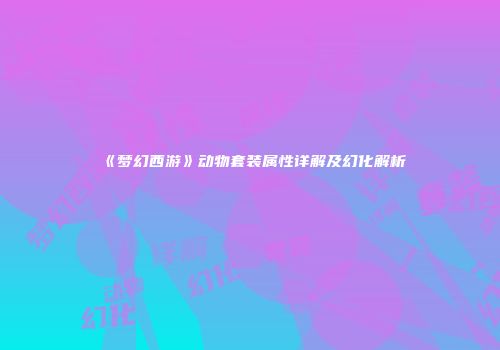 《梦幻西游》动物套装属性详解及幻化解析
