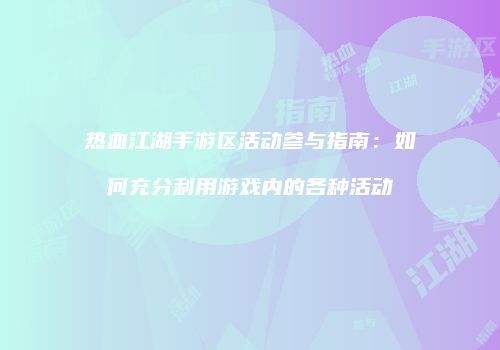 热血江湖手游区活动参与指南：如何充分利用游戏内的各种活动