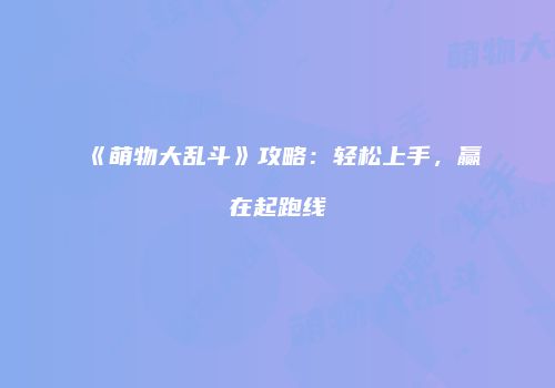 《萌物大乱斗》攻略：轻松上手，赢在起跑线