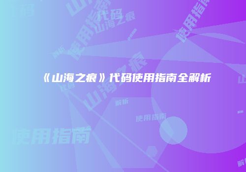 《山海之痕》代码使用指南全解析