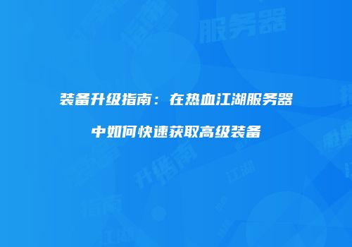 装备升级指南：在热血江湖服务器中如何快速获取高级装备