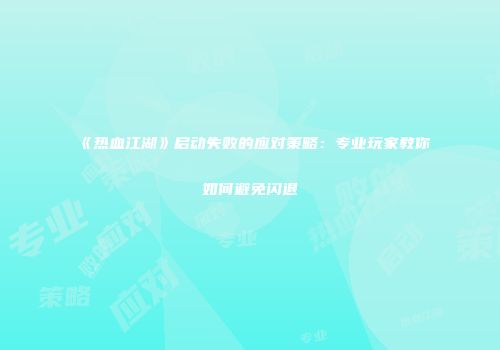 《热血江湖》启动失败的应对策略：专业玩家教你如何避免闪退