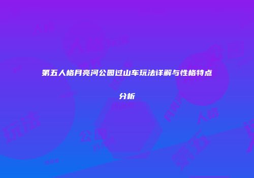 第五人格月亮河公园过山车玩法详解与性格特点分析
