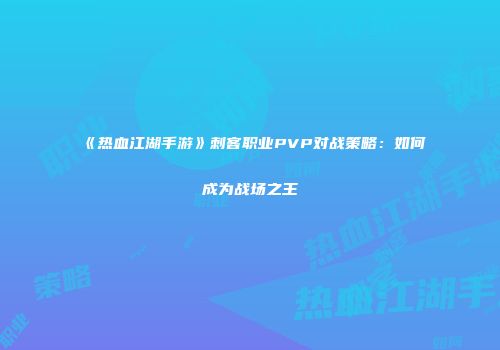 《热血江湖手游》刺客职业PVP对战策略：如何成为战场之王