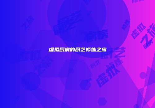 虚拟厨房的厨艺修炼之旅